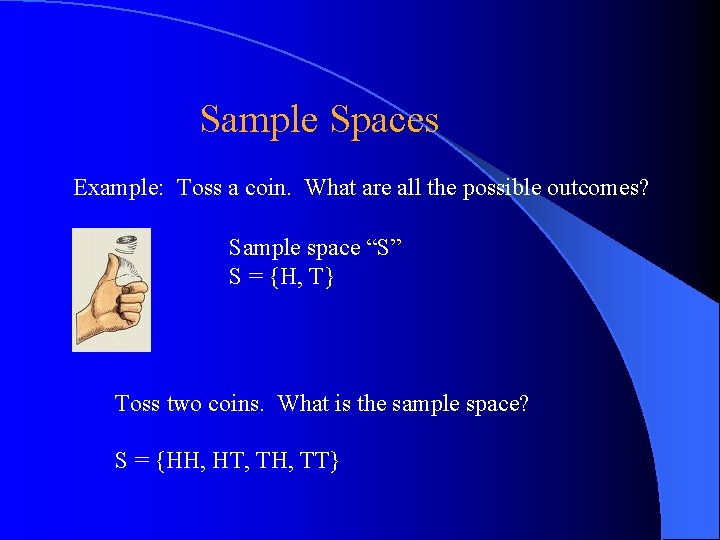 Sample Spaces Example: Toss a coin. What are all the possible outcomes? Sample space