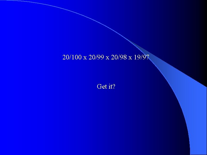 20/100 x 20/99 x 20/98 x 19/97 Get it? 20/100 x 20/99 x 20/98 x 19/97 Get it?