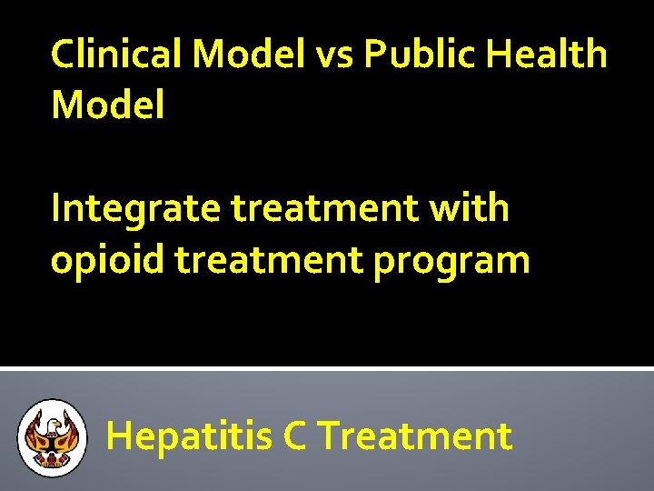 Clinical Model vs Public Health Model Integrate treatment with opioid treatment program Hepatitis C
