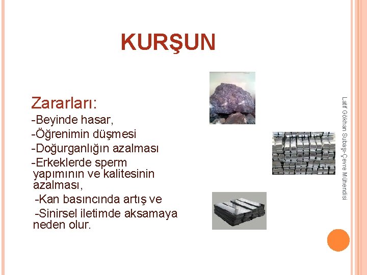 KURŞUN Latif Gökhan Subaşı-Çevre Mühendisi Zararları: -Beyinde hasar, -Öğrenimin düşmesi -Doğurganlığın azalması -Erkeklerde sperm KURŞUN Latif Gökhan Subaşı-Çevre Mühendisi Zararları: -Beyinde hasar, -Öğrenimin düşmesi -Doğurganlığın azalması -Erkeklerde sperm