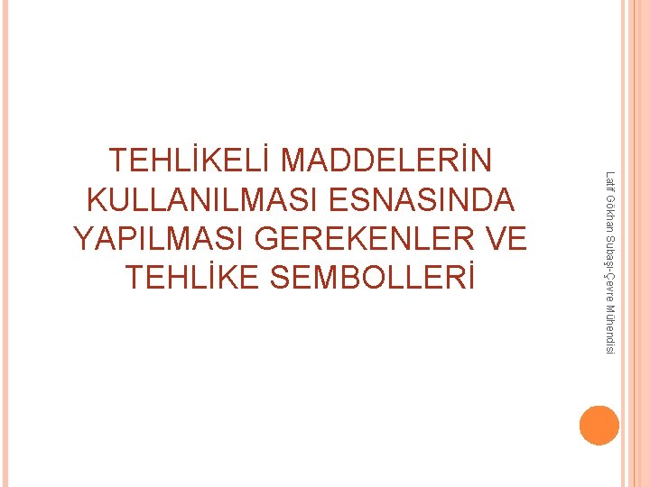 Latif Gökhan Subaşı-Çevre Mühendisi TEHLİKELİ MADDELERİN KULLANILMASI ESNASINDA YAPILMASI GEREKENLER VE TEHLİKE SEMBOLLERİ Latif Gökhan Subaşı-Çevre Mühendisi TEHLİKELİ MADDELERİN KULLANILMASI ESNASINDA YAPILMASI GEREKENLER VE TEHLİKE SEMBOLLERİ