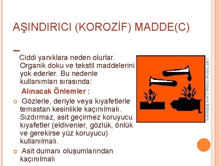 AŞINDIRICI (KOROZİF) MADDE(C) Latif Gökhan Subaşı-Çevre Mühendisi Ciddi yanıklara neden olurlar. Organik doku ve AŞINDIRICI (KOROZİF) MADDE(C) Latif Gökhan Subaşı-Çevre Mühendisi Ciddi yanıklara neden olurlar. Organik doku ve