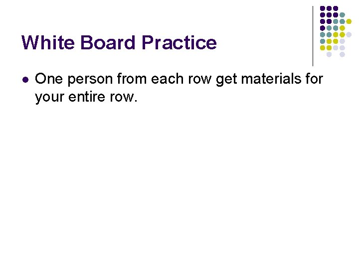 White Board Practice l One person from each row get materials for your entire White Board Practice l One person from each row get materials for your entire
