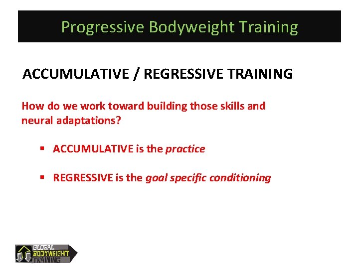 Progressive Bodyweight Training ACCUMULATIVE / REGRESSIVE TRAINING How do we work toward building those