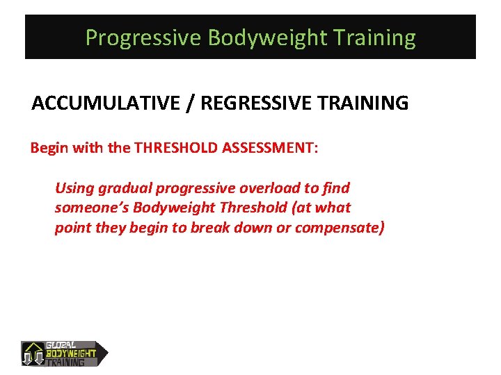 Progressive Bodyweight Training ACCUMULATIVE / REGRESSIVE TRAINING Begin with the THRESHOLD ASSESSMENT: Using gradual