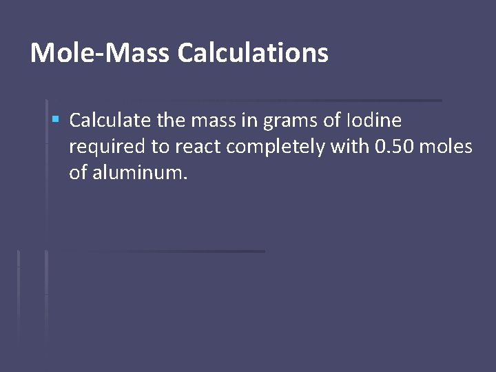 Mole-Mass Calculations § Calculate the mass in grams of Iodine required to react completely