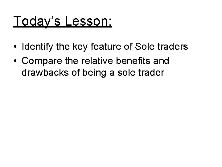 Today’s Lesson: • Identify the key feature of Sole traders • Compare the relative