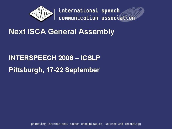 Next ISCA General Assembly INTERSPEECH 2006 – ICSLP Pittsburgh, 17 -22 September 