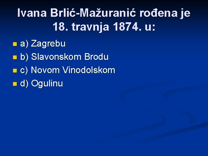 Ivana Brlić-Mažuranić rođena je 18. travnja 1874. u: a) Zagrebu n b) Slavonskom Brodu