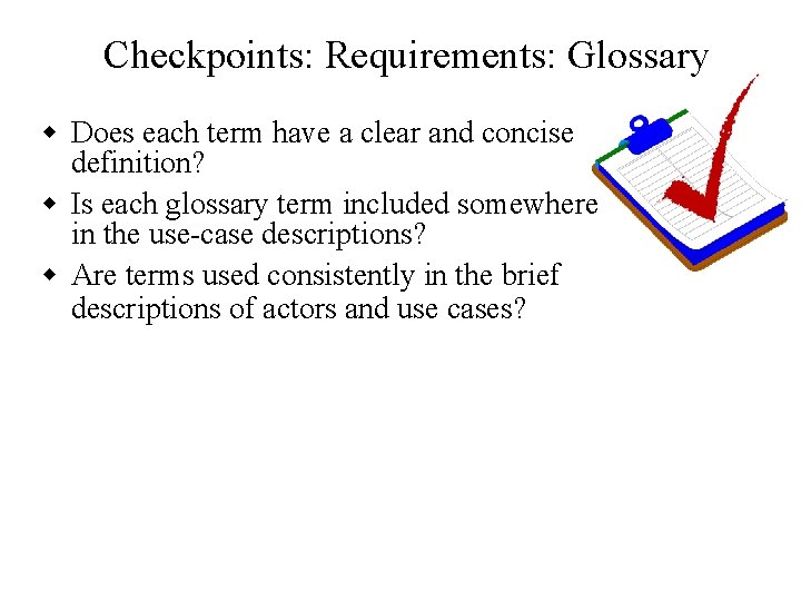 Checkpoints: Requirements: Glossary w Does each term have a clear and concise definition? w