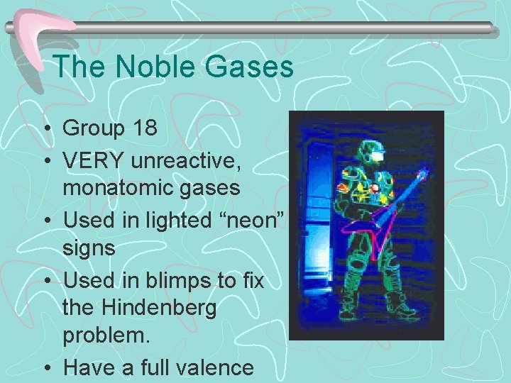 The Noble Gases • Group 18 • VERY unreactive, monatomic gases • Used in