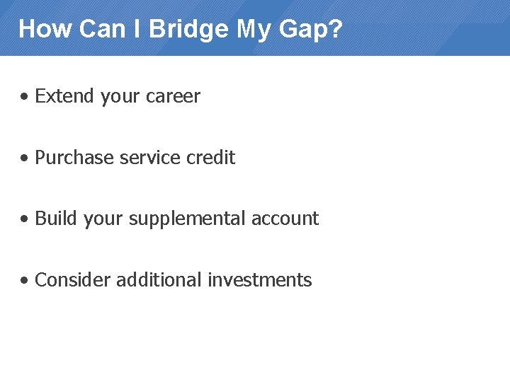 How Can I Bridge My Gap? • Extend your career • Purchase service credit