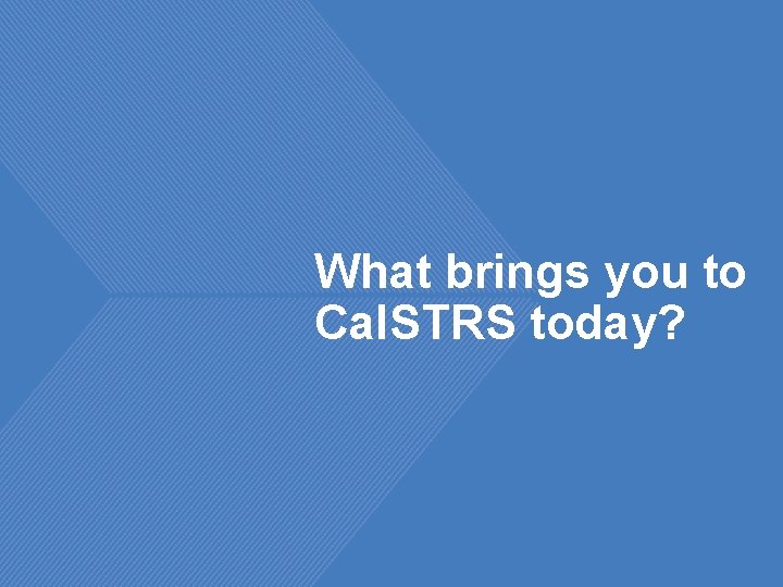 What brings you to Cal. STRS today? 