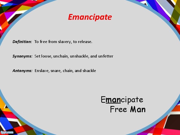 Emancipate Definition: To free from slavery, to release. Synonyms: Set loose, unchain, unshackle, and