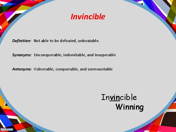 Invincible Definition: Not able to be defeated, unbeatable. Synonyms: Unconquerable, indomitable, and insuperable Antonyms: