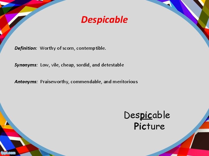 Despicable Definition: Worthy of scorn, contemptible. Synonyms: Low, vile, cheap, sordid, and detestable Antonyms: