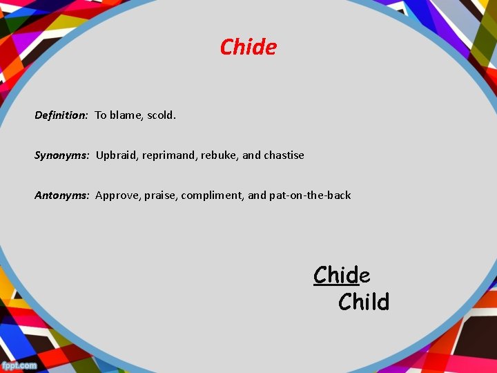 Chide Definition: To blame, scold. Synonyms: Upbraid, reprimand, rebuke, and chastise Antonyms: Approve, praise,