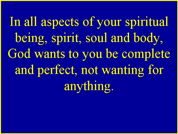 In all aspects of your spiritual being, spirit, soul and body, God wants to