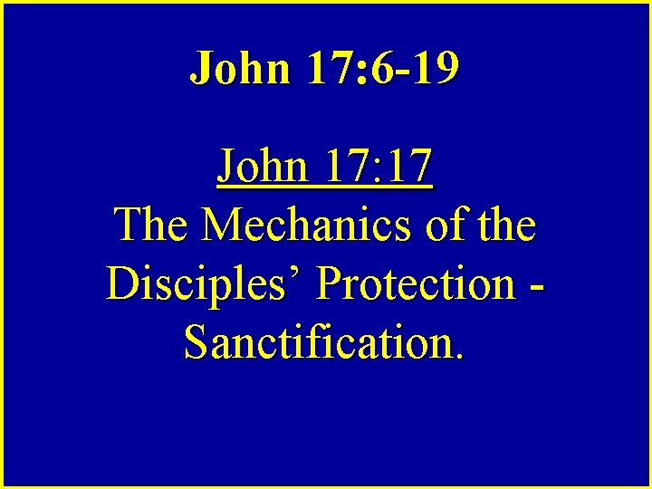 John 17: 6 -19 John 17: 17 The Mechanics of the Disciples’ Protection Sanctification.