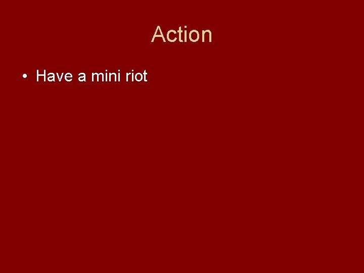 Action • Have a mini riot 
