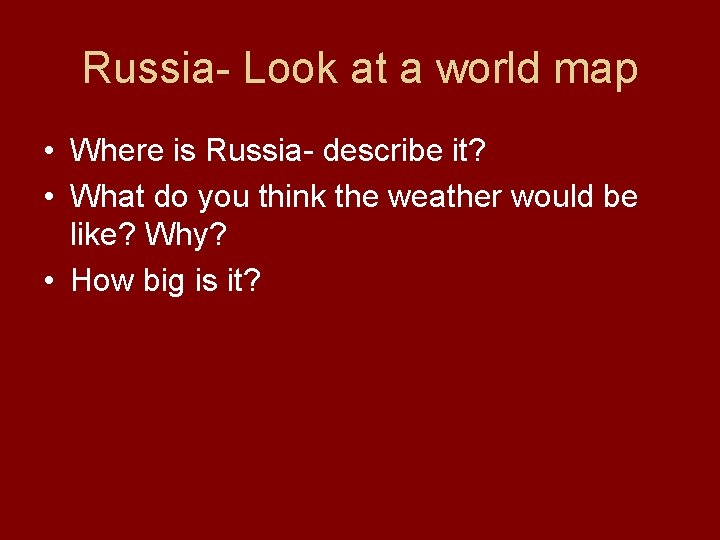 Russia- Look at a world map • Where is Russia- describe it? • What