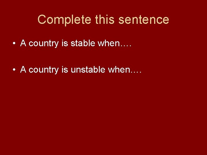 Complete this sentence • A country is stable when…. • A country is unstable