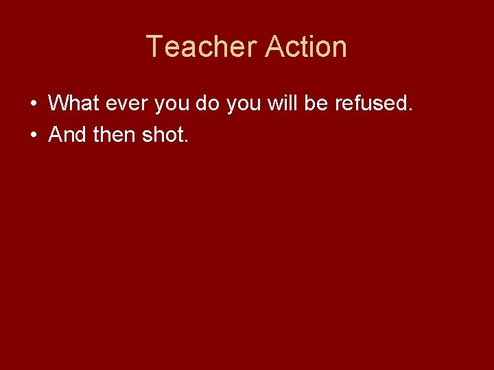 Teacher Action • What ever you do you will be refused. • And then