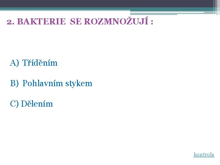 2. BAKTERIE SE ROZMNOŽUJÍ : A) Tříděním B) Pohlavním stykem C) Dělením kontrola 