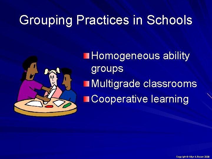 Grouping Practices in Schools Homogeneous ability groups Multigrade classrooms Cooperative learning Copyright © Allyn