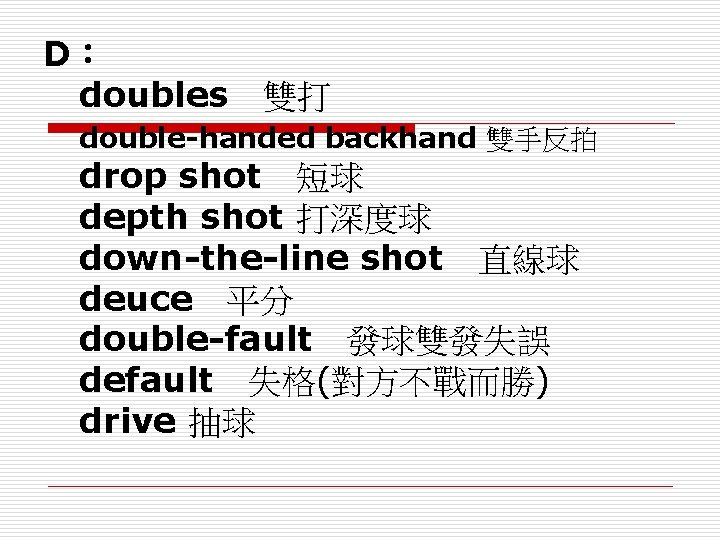 D： doubles　雙打 double-handed backhand 雙手反拍 　 drop shot　短球 depth shot 打深度球 down-the-line shot　直線球 deuce　平分