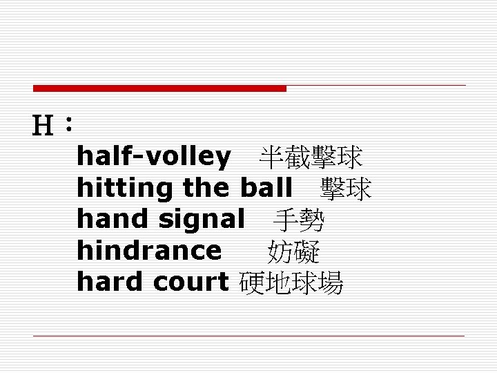 Ｈ： half-volley　半截擊球 hitting the ball　擊球 hand signal　手勢 hindrance　 妨礙 hard court 硬地球場 