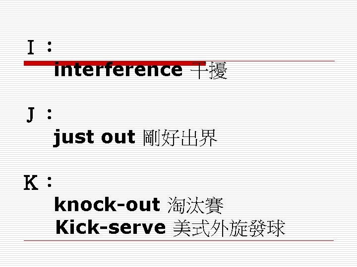 Ｉ： interference 干擾 Ｊ： just out 剛好出界 Ｋ： knock-out 淘汰賽 Kick-serve 美式外旋發球 