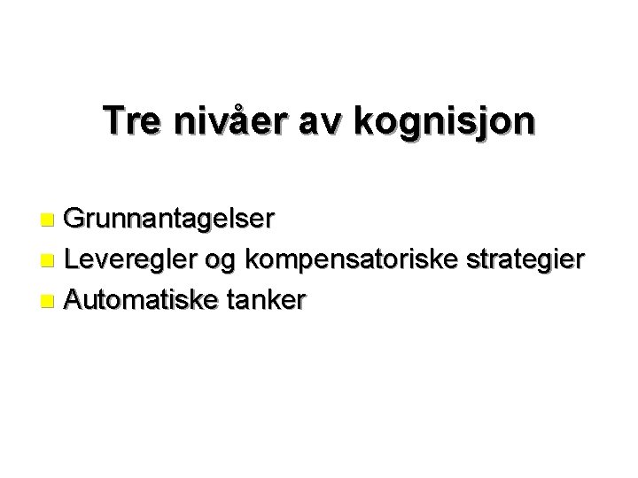 Tre nivåer av kognisjon Grunnantagelser n Leveregler og kompensatoriske strategier n Automatiske tanker n