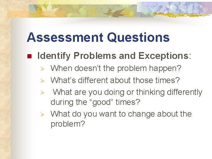 Assessment Questions n Identify Problems and Exceptions: Ø Ø When doesn’t the problem happen?