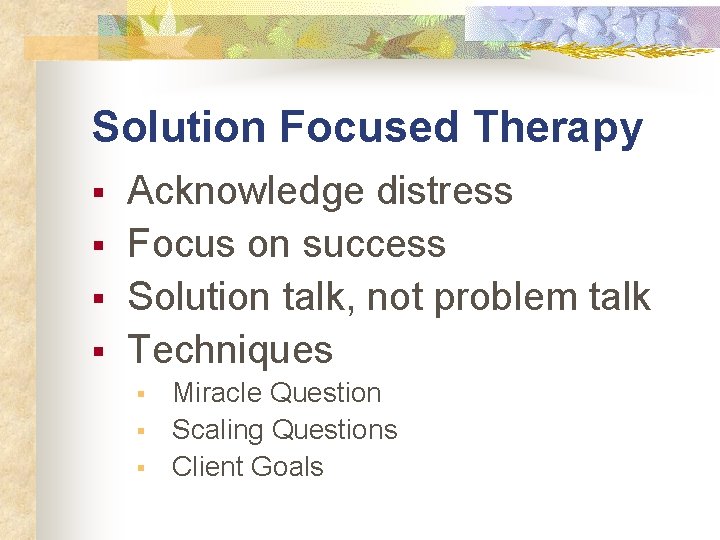 Solution Focused Therapy § § Acknowledge distress Focus on success Solution talk, not problem