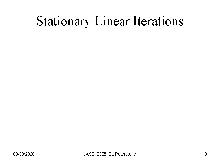 Stationary Linear Iterations 09/09/2020 JASS, 2005, St. Petersburg 13 