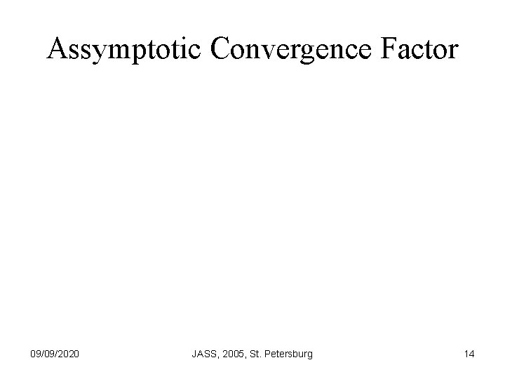 Assymptotic Convergence Factor 09/09/2020 JASS, 2005, St. Petersburg 14 