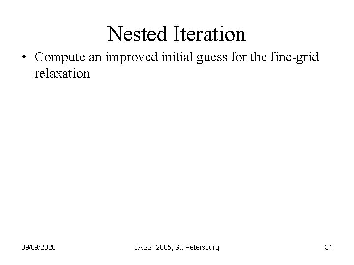 Nested Iteration • Compute an improved initial guess for the fine-grid relaxation 09/09/2020 JASS,