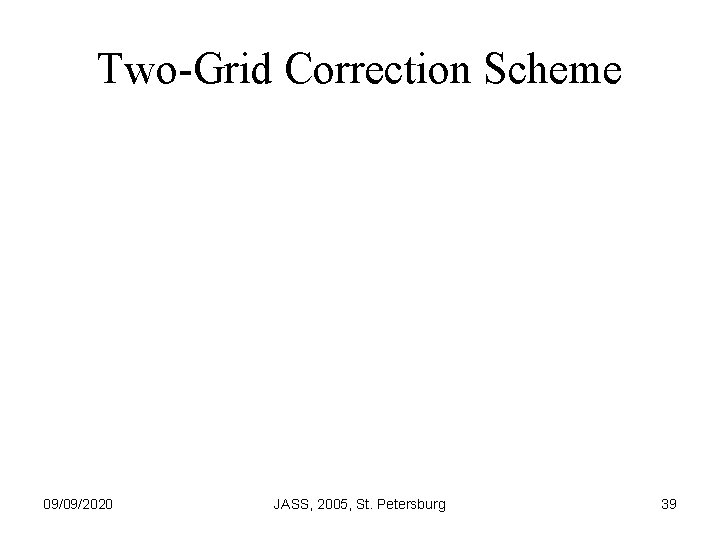 Two-Grid Correction Scheme 09/09/2020 JASS, 2005, St. Petersburg 39 