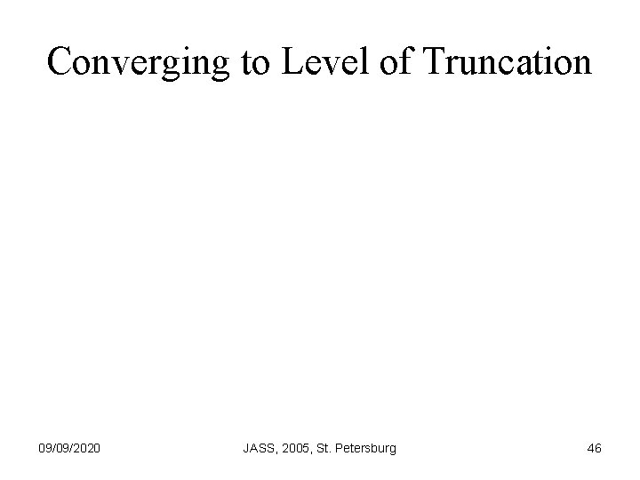 Converging to Level of Truncation 09/09/2020 JASS, 2005, St. Petersburg 46 
