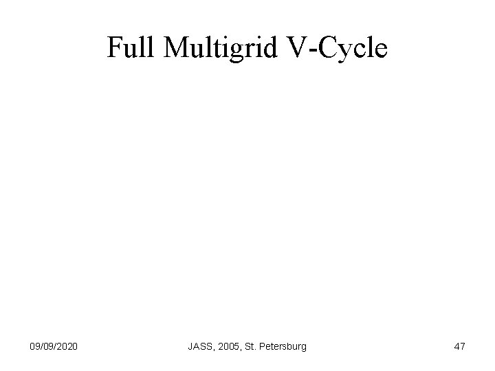 Full Multigrid V-Cycle 09/09/2020 JASS, 2005, St. Petersburg 47 