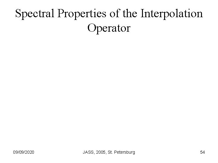Spectral Properties of the Interpolation Operator 09/09/2020 JASS, 2005, St. Petersburg 54 