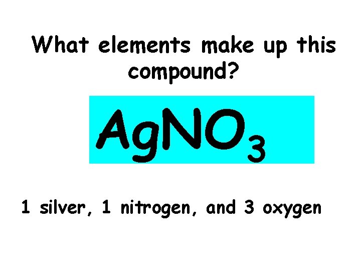 What elements make up this compound? Ag. NO 3 1 silver, 1 nitrogen, and