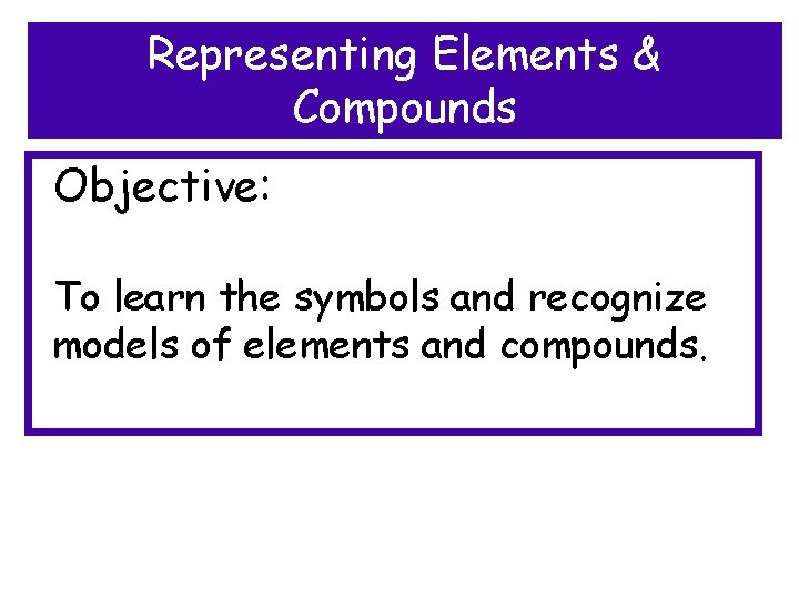 Representing Elements & Compounds Objective: To learn the symbols and recognize models of elements