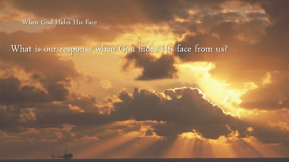 When God Hides His Face What is our response when God hides His face
