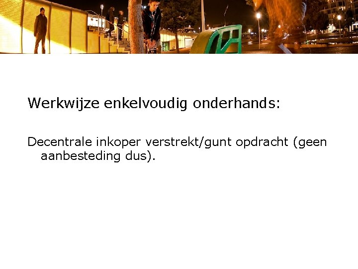 Werkwijze enkelvoudig onderhands: Decentrale inkoper verstrekt/gunt opdracht (geen aanbesteding dus). 
