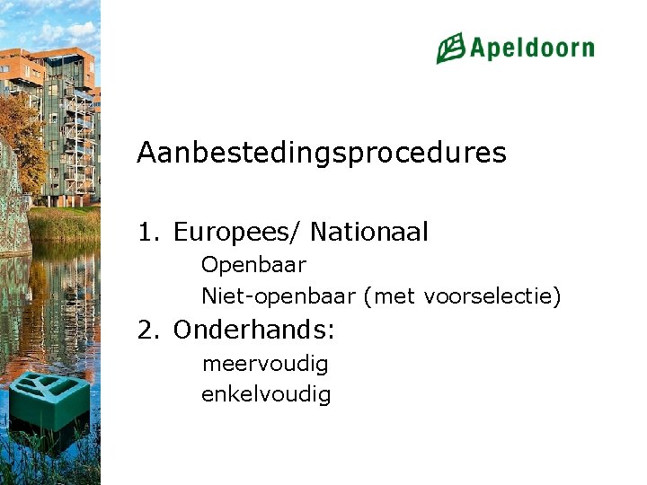 Aanbestedingsprocedures 1. Europees/ Nationaal Openbaar Niet-openbaar (met voorselectie) 2. Onderhands: meervoudig enkelvoudig 