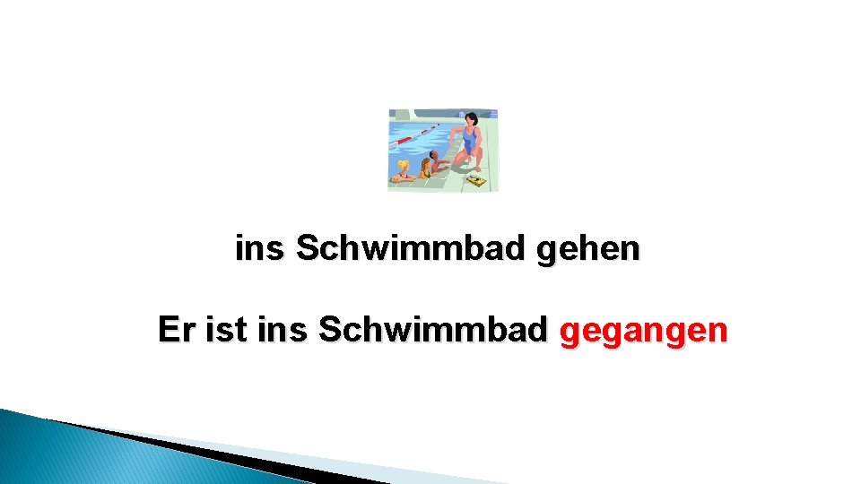 ins Schwimmbad gehen Er ist ins Schwimmbad gegangen 