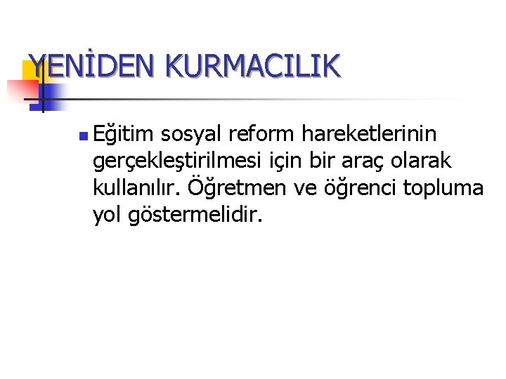 YENİDEN KURMACILIK n Eğitim sosyal reform hareketlerinin gerçekleştirilmesi için bir araç olarak kullanılır. Öğretmen