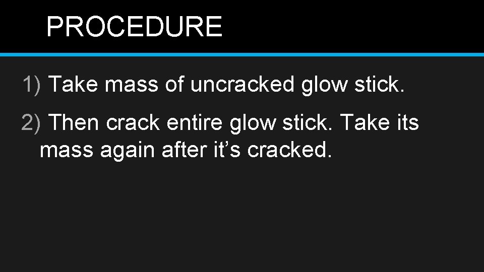 PROCEDURE 1) Take mass of uncracked glow stick. 2) Then crack entire glow stick.